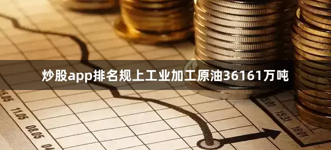 炒股app排名规上工业加工原油36161万吨