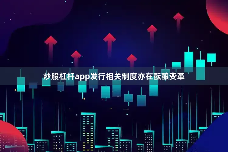 炒股杠杆app发行相关制度亦在酝酿变革