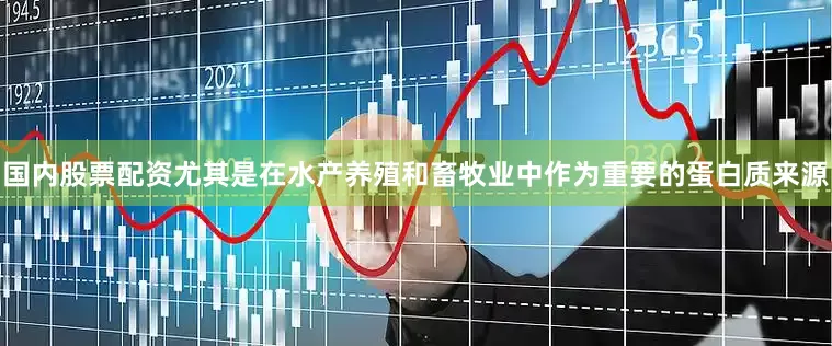 国内股票配资尤其是在水产养殖和畜牧业中作为重要的蛋白质来源