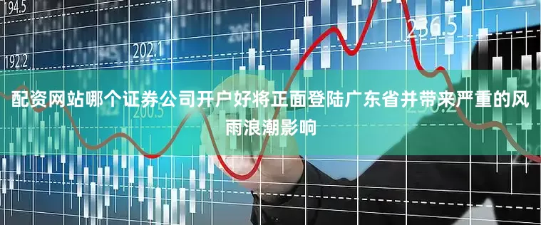 配资网站哪个证券公司开户好将正面登陆广东省并带来严重的风雨浪潮影响