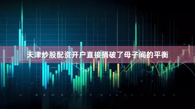 天津炒股配资开户直接捅破了母子间的平衡