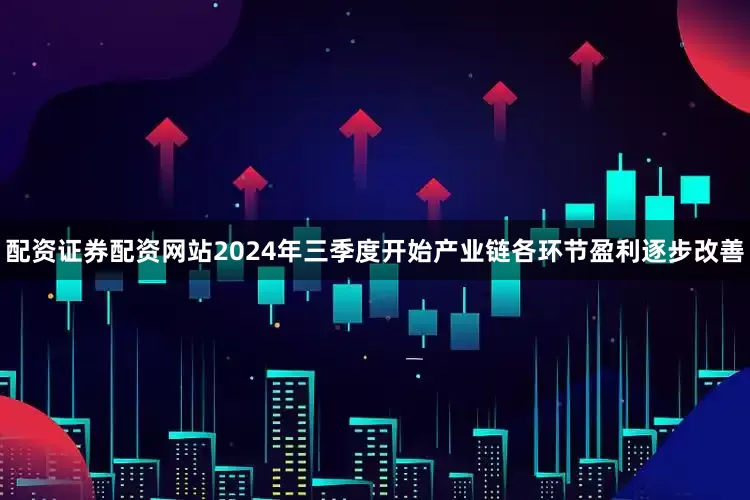 配资证券配资网站2024年三季度开始产业链各环节盈利逐步改善