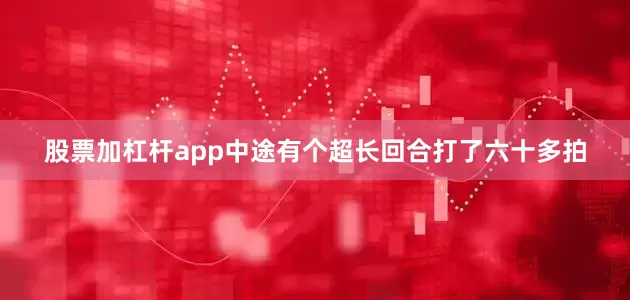 股票加杠杆app中途有个超长回合打了六十多拍