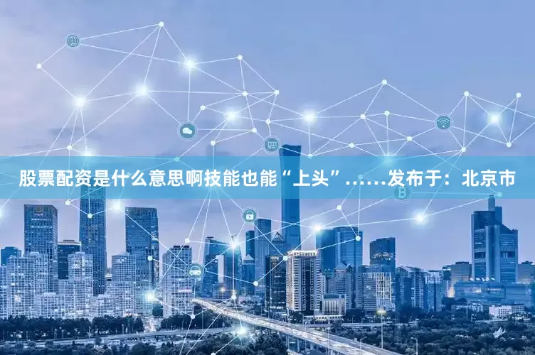 股票配资是什么意思啊技能也能“上头”……发布于：北京市