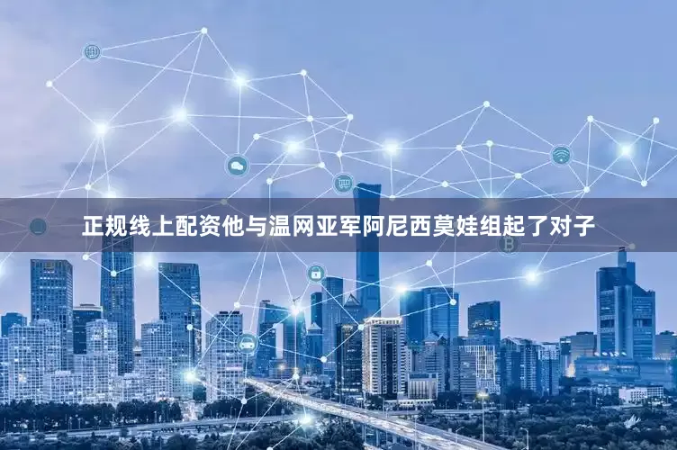 正规线上配资他与温网亚军阿尼西莫娃组起了对子