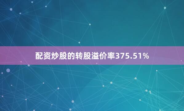 配资炒股的转股溢价率375.51%