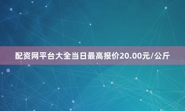 配资网平台大全当日最高报价20.00元/公斤