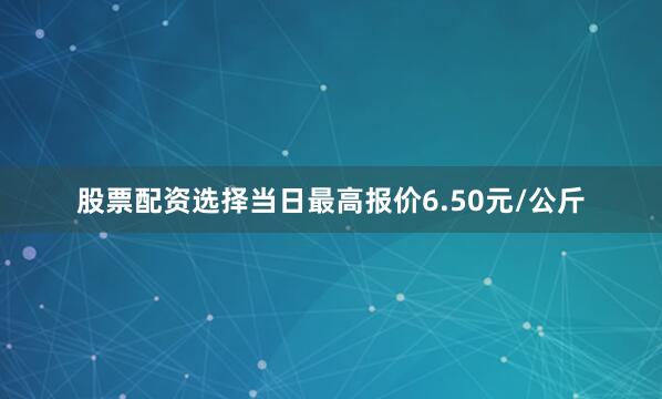 股票配资选择当日最高报价6.50元/公斤