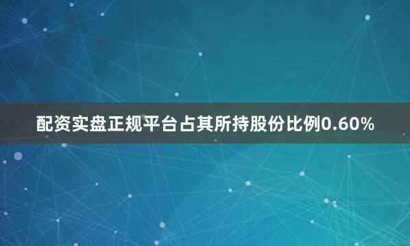 配资实盘正规平台占其所持股份比例0.60%