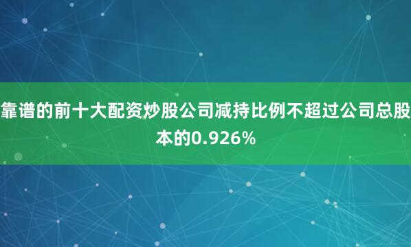靠谱的前十大配资炒股公司减持比例不超过公司总股本的0.926%