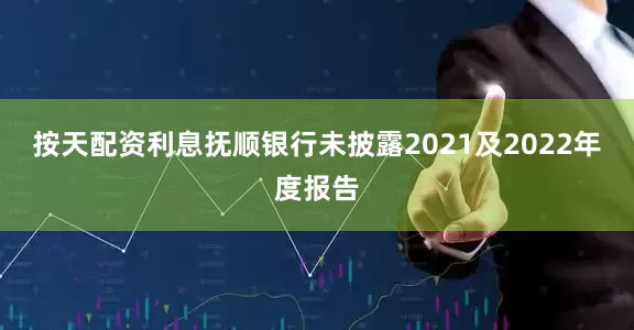 按天配资利息抚顺银行未披露2021及2022年度报告
