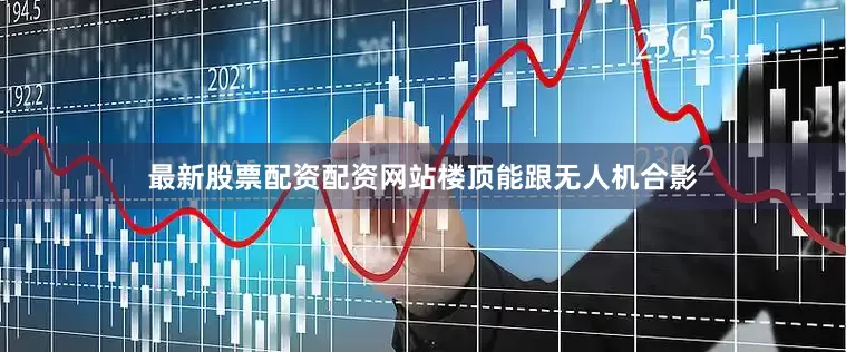 最新股票配资配资网站楼顶能跟无人机合影