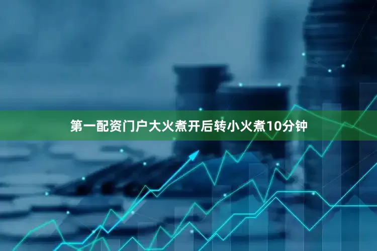 第一配资门户大火煮开后转小火煮10分钟