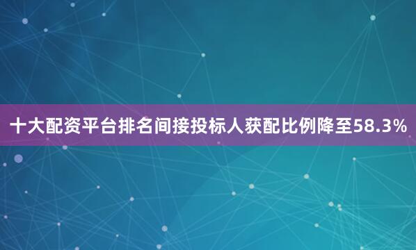 十大配资平台排名间接投标人获配比例降至58.3%