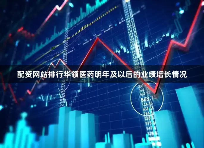 配资网站排行华领医药明年及以后的业绩增长情况