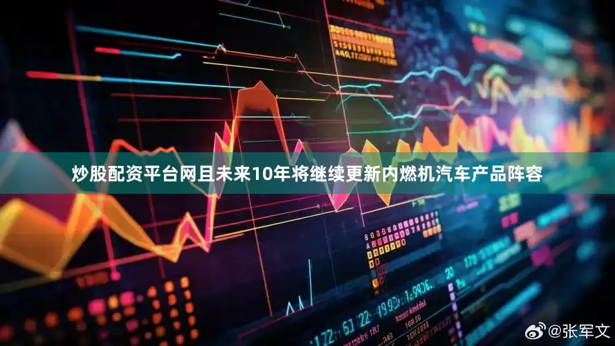 炒股配资平台网且未来10年将继续更新内燃机汽车产品阵容