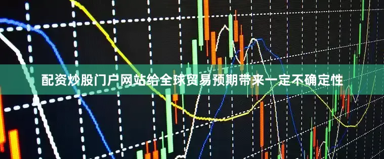 配资炒股门户网站给全球贸易预期带来一定不确定性