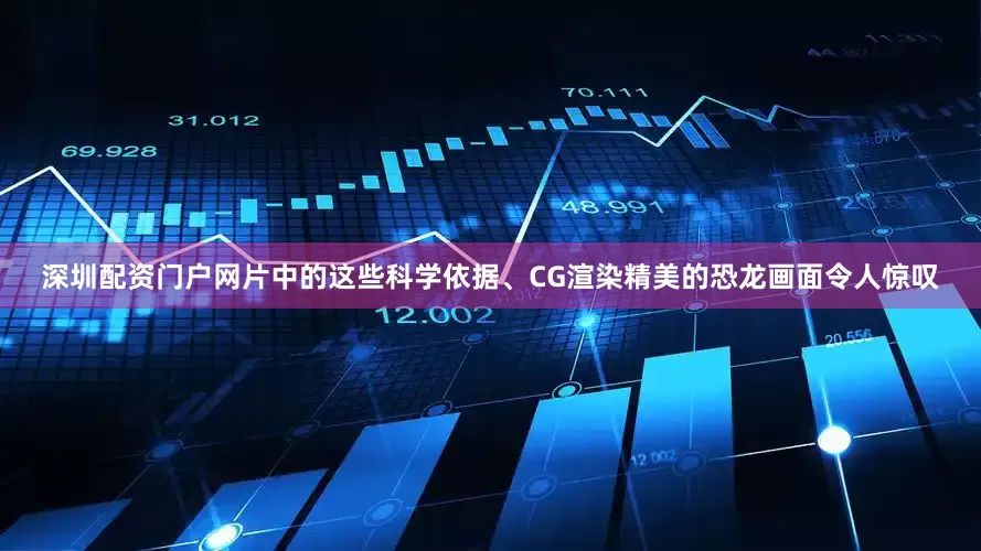 深圳配资门户网片中的这些科学依据、CG渲染精美的恐龙画面令人惊叹