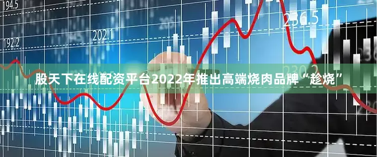 股天下在线配资平台2022年推出高端烧肉品牌“趁烧”