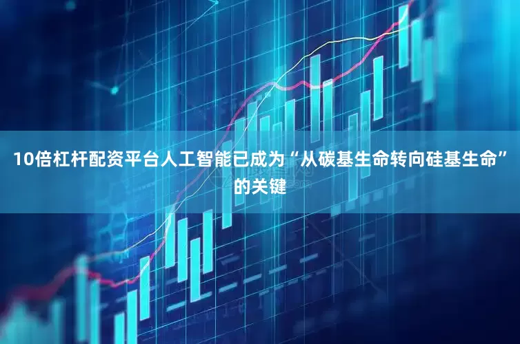 10倍杠杆配资平台人工智能已成为“从碳基生命转向硅基生命”的关键