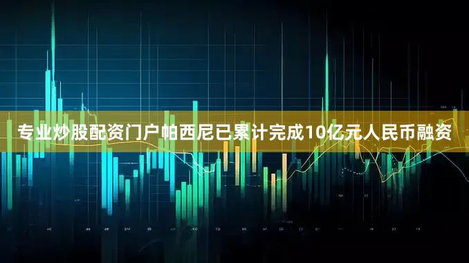 专业炒股配资门户帕西尼已累计完成10亿元人民币融资