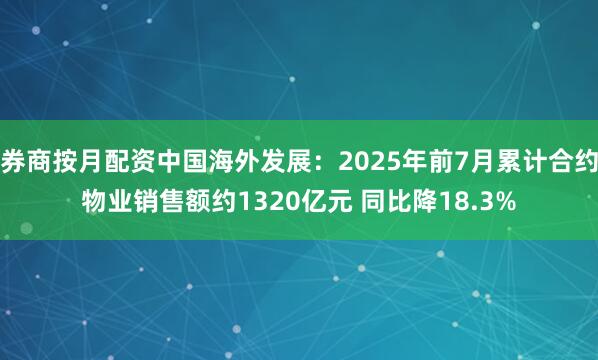 券商按月配资中国海外发展：2025年前7月累计合约物业销售额约1320亿元 同比降18.3%