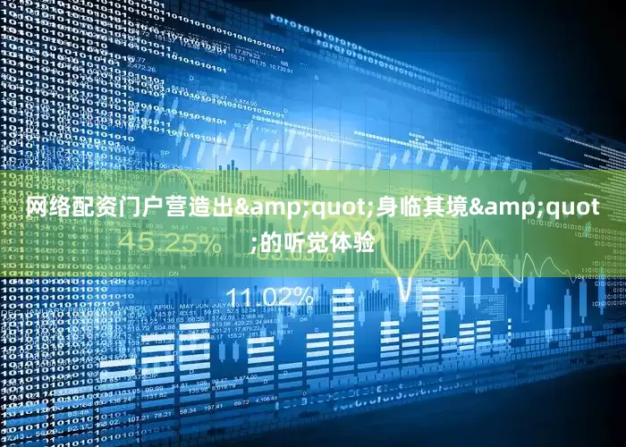 网络配资门户营造出&quot;身临其境&quot;的听觉体验