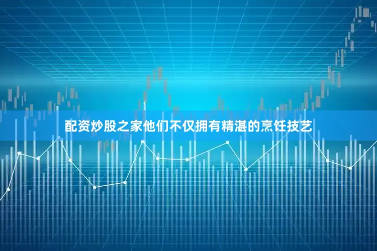 配资炒股之家他们不仅拥有精湛的烹饪技艺