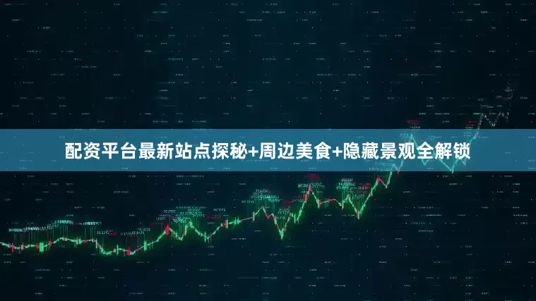 配资平台最新站点探秘+周边美食+隐藏景观全解锁