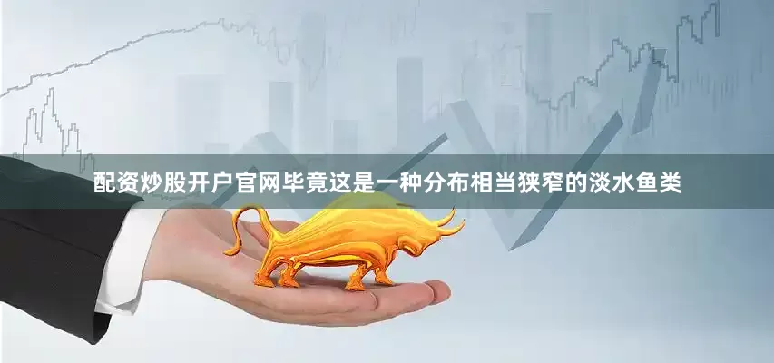 配资炒股开户官网毕竟这是一种分布相当狭窄的淡水鱼类