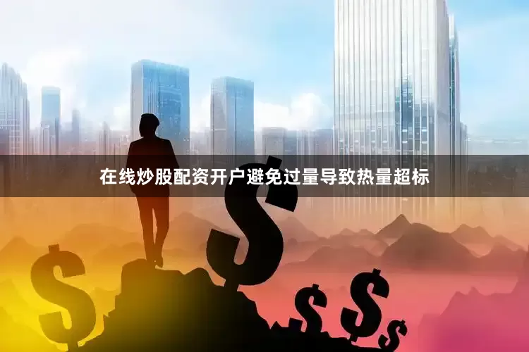 在线炒股配资开户避免过量导致热量超标
