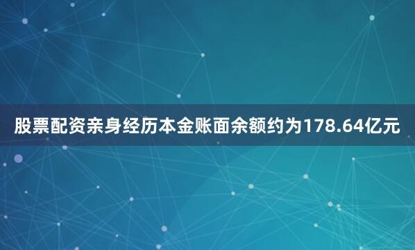 股票配资亲身经历本金账面余额约为178.64亿元