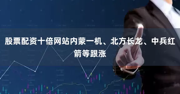 股票配资十倍网站内蒙一机、北方长龙、中兵红箭等跟涨