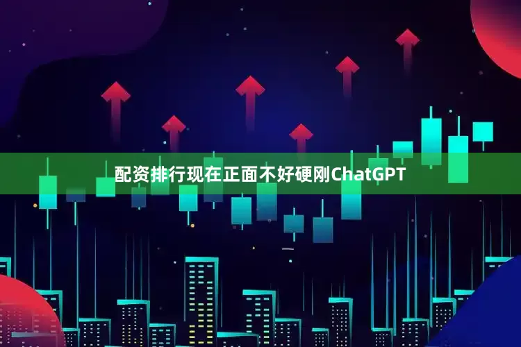 配资排行现在正面不好硬刚ChatGPT