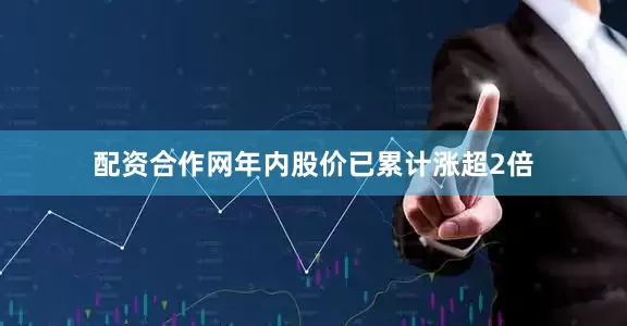 配资合作网年内股价已累计涨超2倍