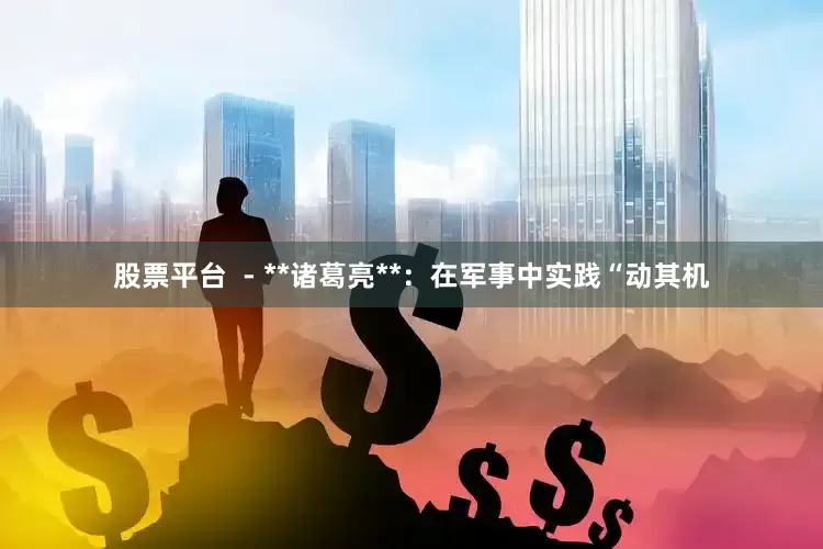 股票平台  - **诸葛亮**：在军事中实践“动其机