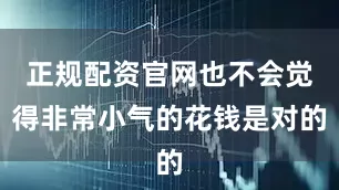 正规配资官网也不会觉得非常小气的花钱是对的
