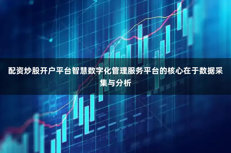 配资炒股开户平台智慧数字化管理服务平台的核心在于数据采集与分析