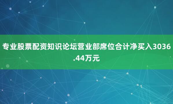 专业股票配资知识论坛营业部席位合计净买入3036.44万元