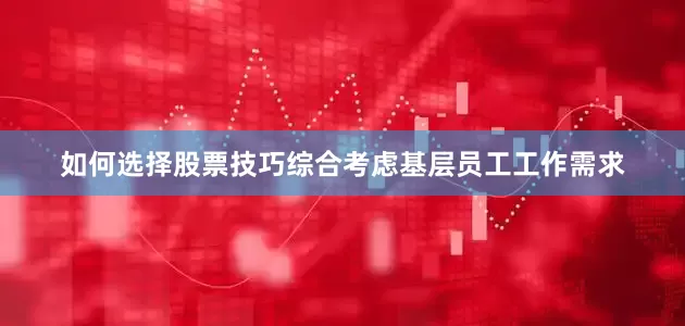如何选择股票技巧综合考虑基层员工工作需求