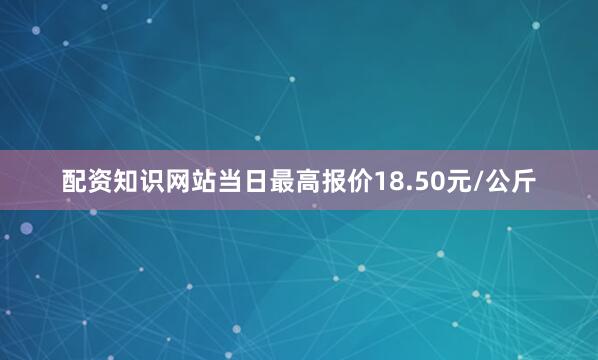 配资知识网站当日最高报价18.50元/公斤