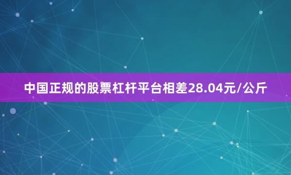 中国正规的股票杠杆平台相差28.04元/公斤