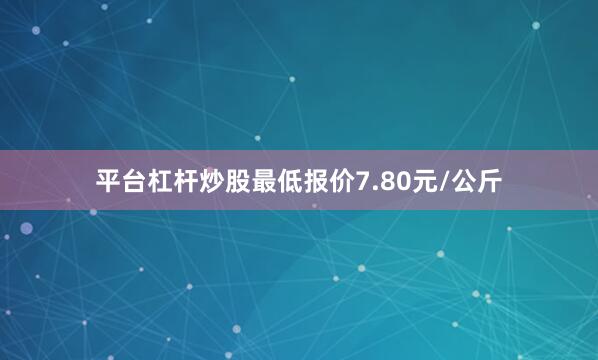 平台杠杆炒股最低报价7.80元/公斤