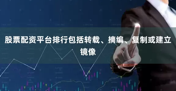 股票配资平台排行包括转载、摘编、复制或建立镜像