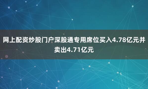 网上配资炒股门户深股通专用席位买入4.78亿元并卖出4.71亿元