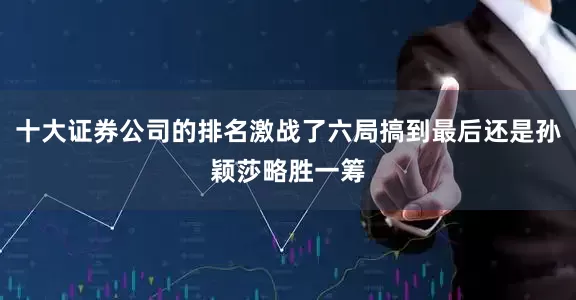 十大证券公司的排名激战了六局搞到最后还是孙颖莎略胜一筹