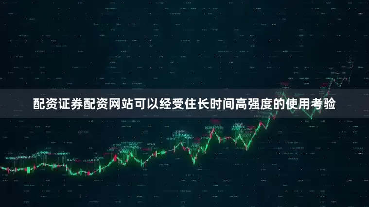 配资证券配资网站可以经受住长时间高强度的使用考验