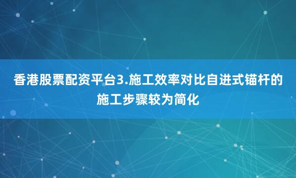 香港股票配资平台3.施工效率对比自进式锚杆的施工步骤较为简化