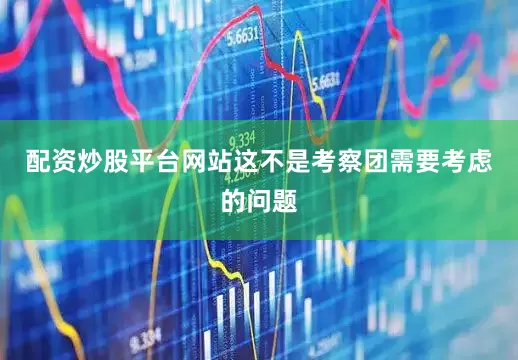 配资炒股平台网站这不是考察团需要考虑的问题