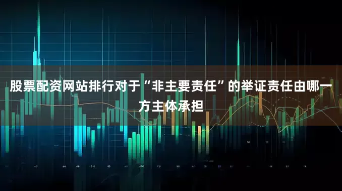 股票配资网站排行对于“非主要责任”的举证责任由哪一方主体承担